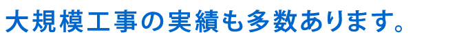 大規模工事の実績も多数あります。