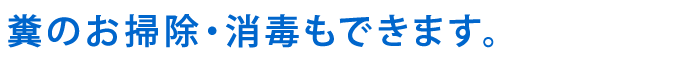 糞のお掃除・消毒もできます。